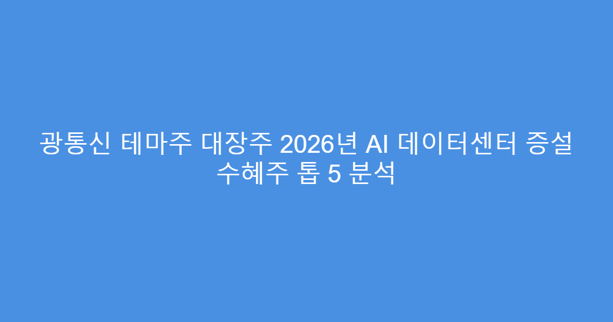 광통신 테마주 대장주 2026년 AI 데이터센터 증설 수혜주 톱 5 분석