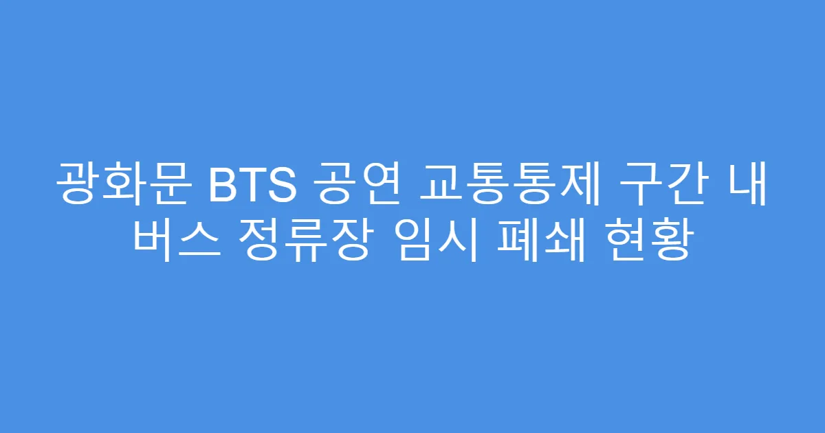 광화문 BTS 공연 교통통제 구간 내 버스 정류장 임시 폐쇄 현황