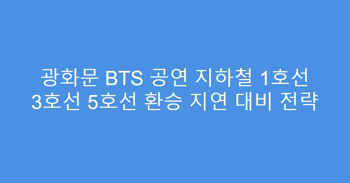 광화문 BTS 공연 지하철 1호선 3호선 5호선 환승 지연 대비 전략