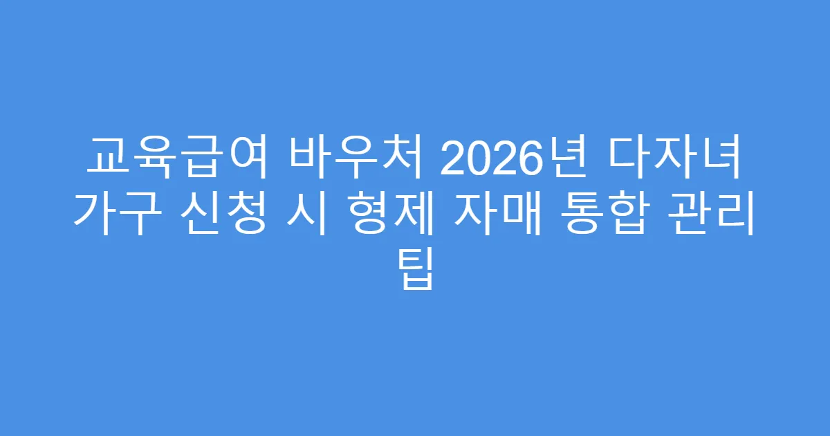 교육급여 바우처 2026년 다자녀 가구 신청 시 형제 자매 통합 관리 팁