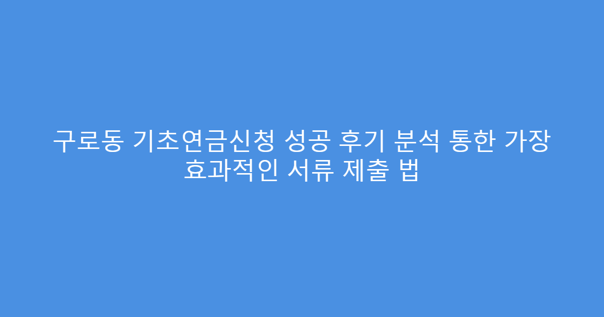 구로동 기초연금신청 성공 후기 분석 통한 가장 효과적인 서류 제출 법