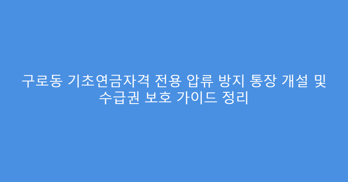 구로동 기초연금자격 전용 압류 방지 통장 개설 및 수급권 보호 가이드 정리