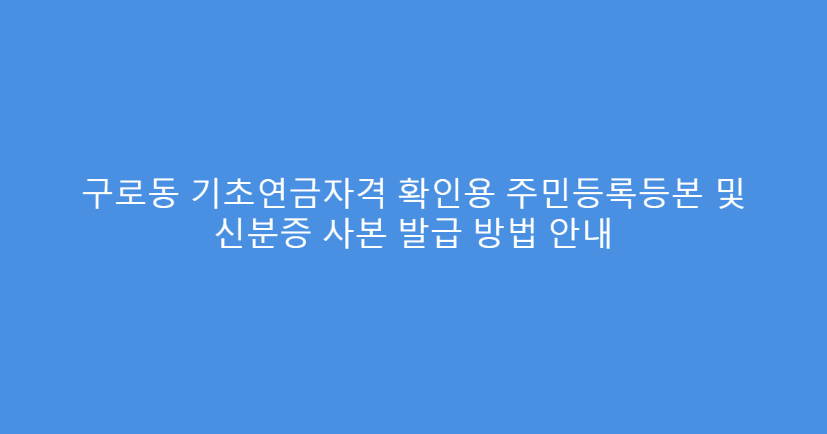 구로동 기초연금자격 확인용 주민등록등본 및 신분증 사본 발급 방법 안내