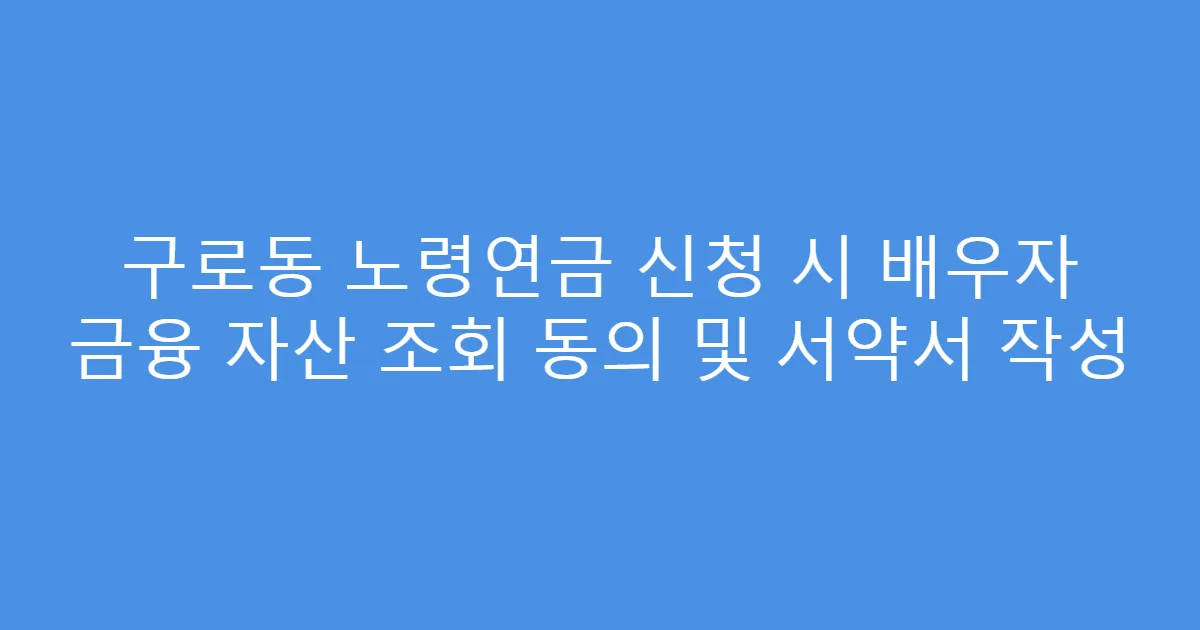 구로동 노령연금 신청 시 배우자 금융 자산 조회 동의 및 서약서 작성
