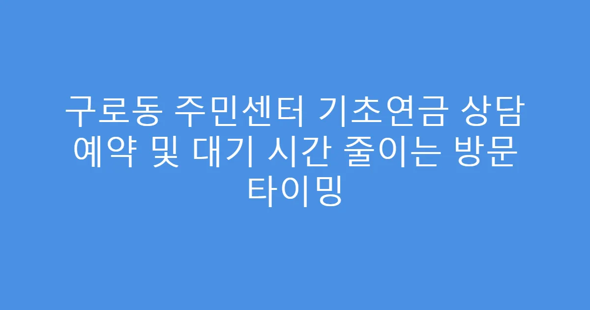 구로동 주민센터 기초연금 상담 예약 및 대기 시간 줄이는 방문 타이밍