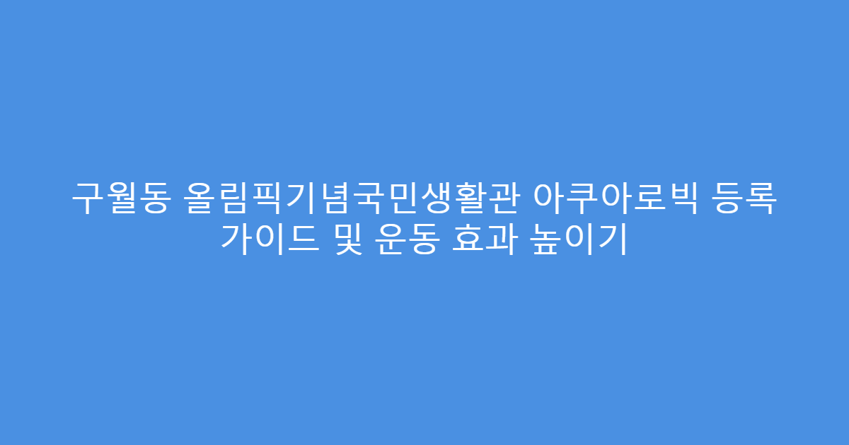 구월동 올림픽기념국민생활관 아쿠아로빅 등록 가이드 및 운동 효과 높이기