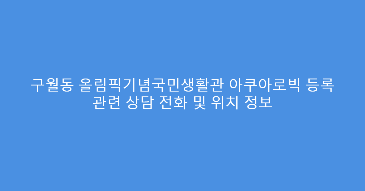 구월동 올림픽기념국민생활관 아쿠아로빅 등록 관련 상담 전화 및 위치 정보