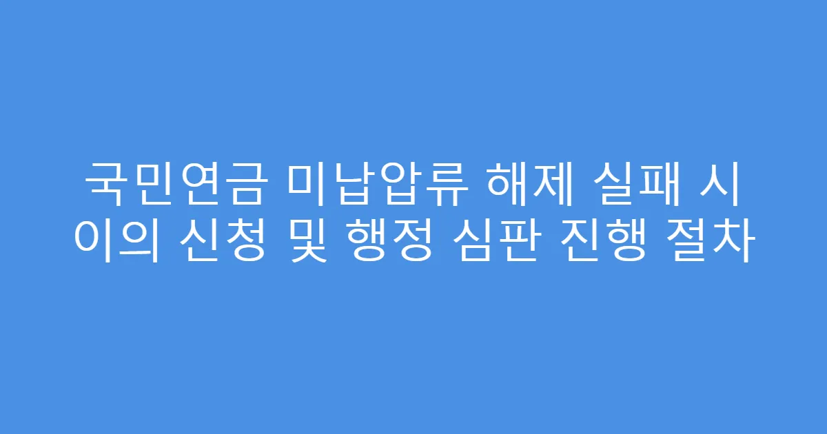 국민연금 미납압류 해제 실패 시 이의 신청 및 행정 심판 진행 절차
