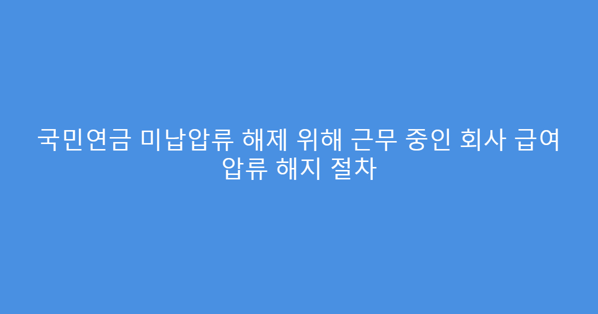국민연금 미납압류 해제 위해 근무 중인 회사 급여 압류 해지 절차