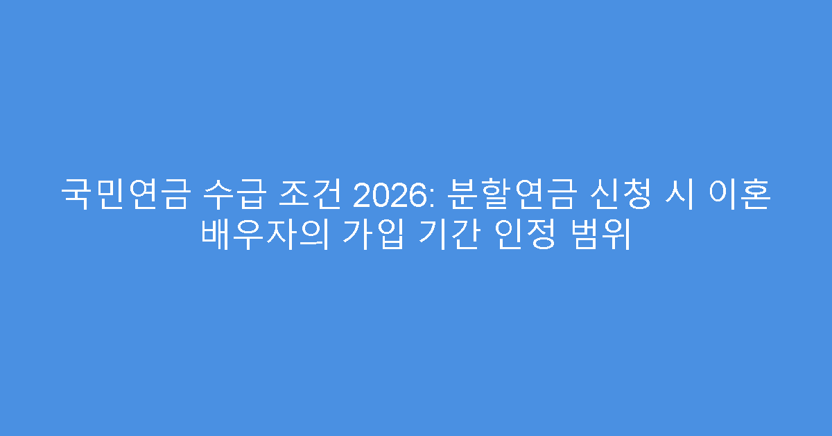 국민연금 수급 조건 2026: 분할연금 신청 시 이혼 배우자의 가입 기간 인정 범위