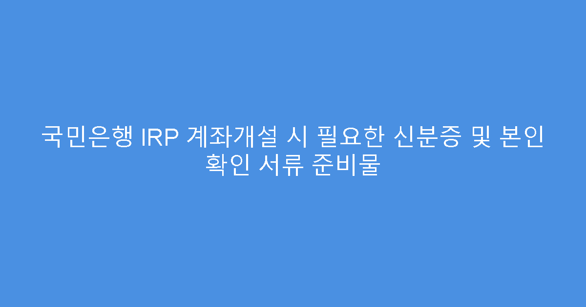 국민은행 IRP 계좌개설 시 필요한 신분증 및 본인 확인 서류 준비물