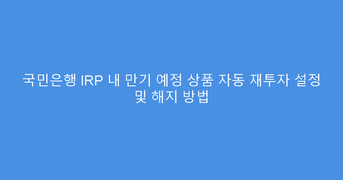 국민은행 IRP 내 만기 예정 상품 자동 재투자 설정 및 해지 방법