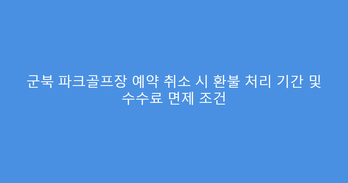 군북 파크골프장 예약 취소 시 환불 처리 기간 및 수수료 면제 조건