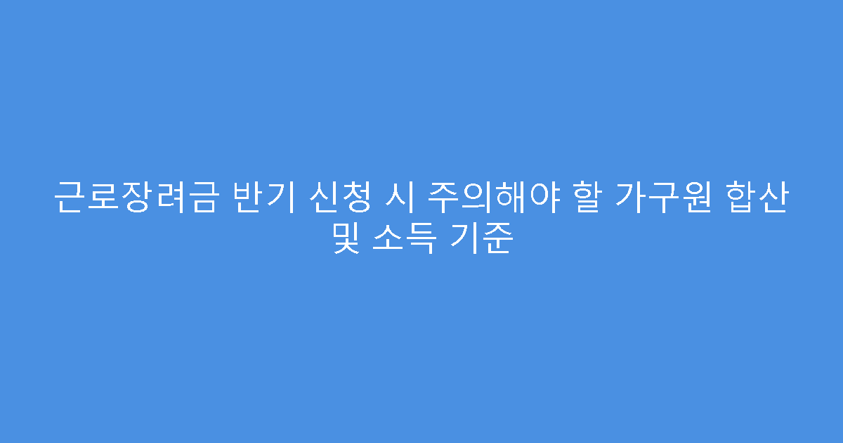 근로장려금 반기 신청 시 주의해야 할 가구원 합산 및 소득 기준