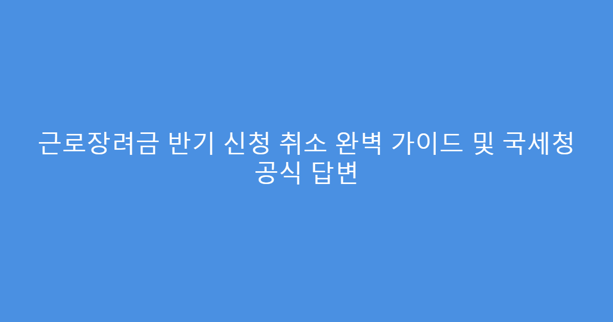 근로장려금 반기 신청 취소 완벽 가이드 및 국세청 공식 답변