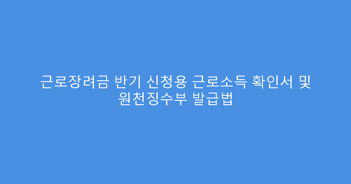 근로장려금 반기 신청용 근로소득 확인서 및 원천징수부 발급법