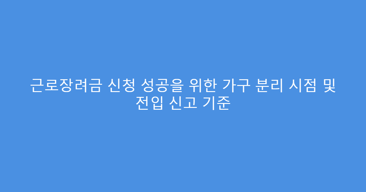 근로장려금 신청 성공을 위한 가구 분리 시점 및 전입 신고 기준