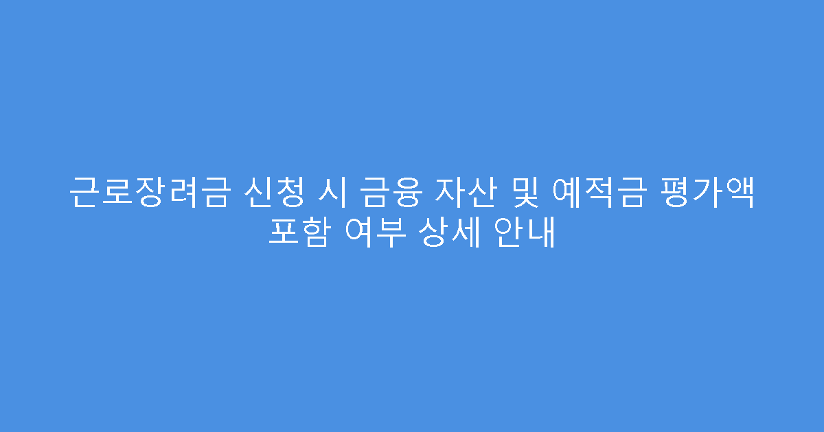 근로장려금 신청 시 금융 자산 및 예적금 평가액 포함 여부 상세 안내