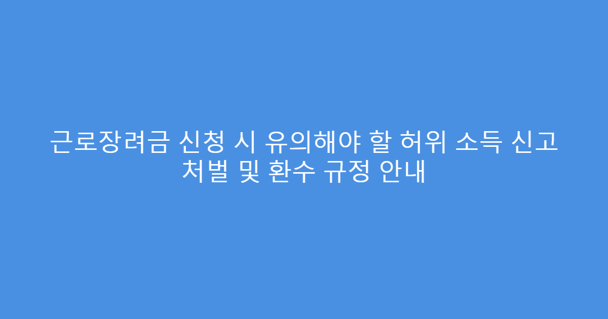 근로장려금 신청 시 유의해야 할 허위 소득 신고 처벌 및 환수 규정 안내