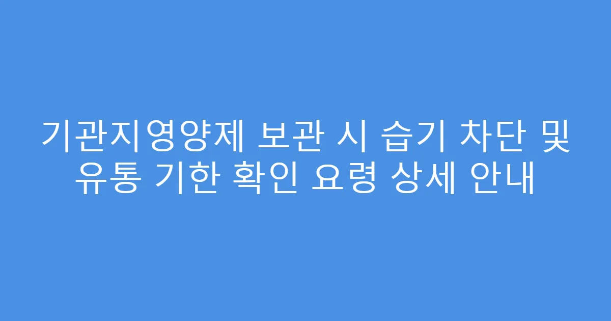 기관지영양제 보관 시 습기 차단 및 유통 기한 확인 요령 상세 안내
