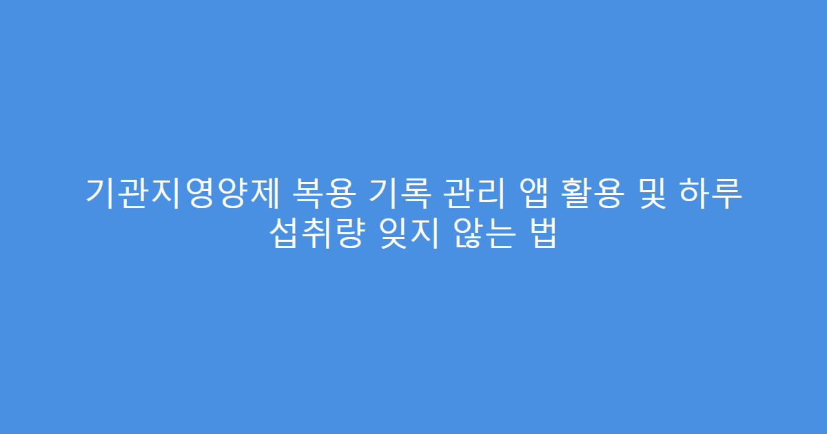 기관지영양제 복용 기록 관리 앱 활용 및 하루 섭취량 잊지 않는 법