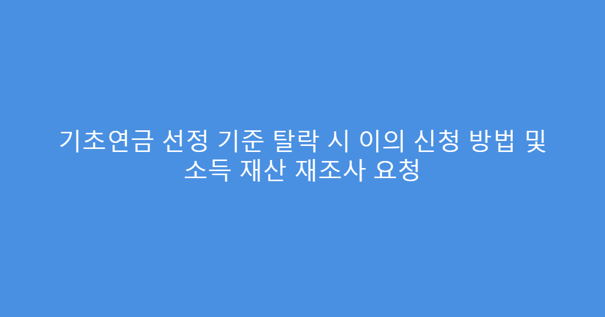 기초연금 선정 기준 탈락 시 이의 신청 방법 및 소득 재산 재조사 요청