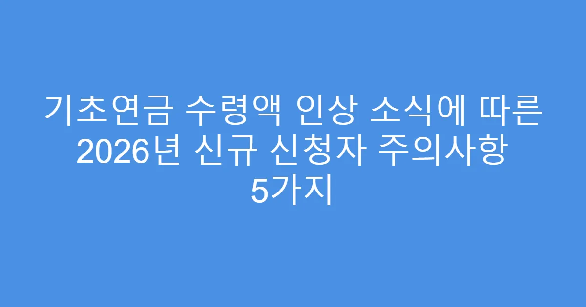 기초연금 수령액 인상 소식에 따른 2026년 신규 신청자 주의사항 5가지