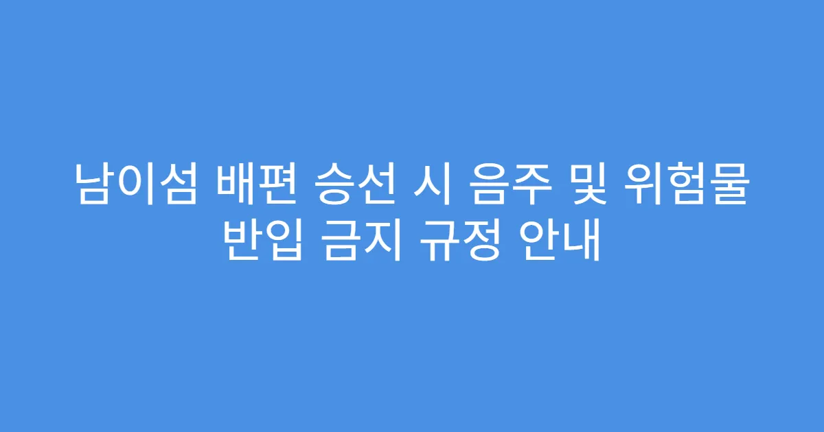 남이섬 배편 승선 시 음주 및 위험물 반입 금지 규정 안내