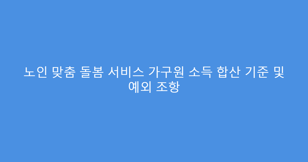 노인 맞춤 돌봄 서비스 가구원 소득 합산 기준 및 예외 조항