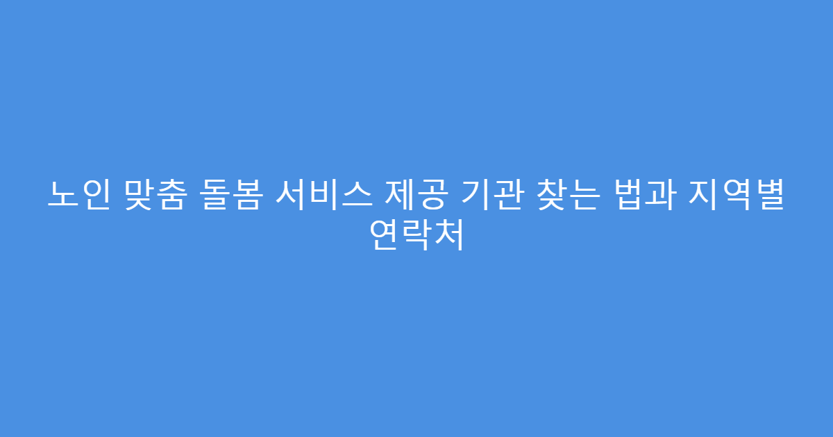 노인 맞춤 돌봄 서비스 제공 기관 찾는 법과 지역별 연락처