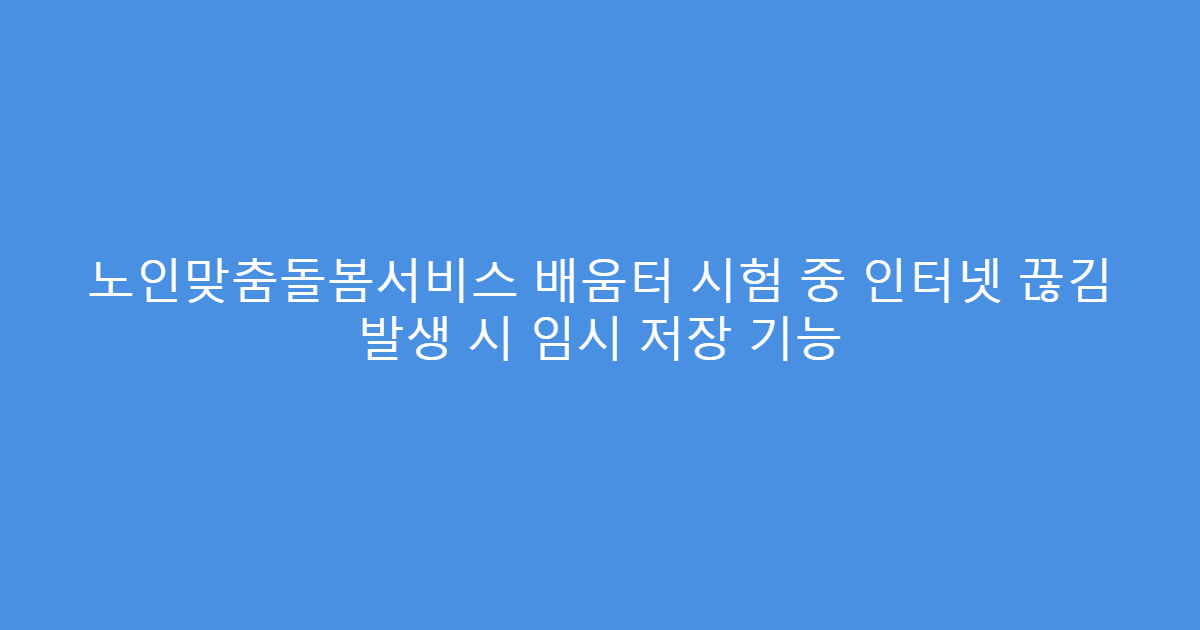 노인맞춤돌봄서비스 배움터 시험 중 인터넷 끊김 발생 시 임시 저장 기능