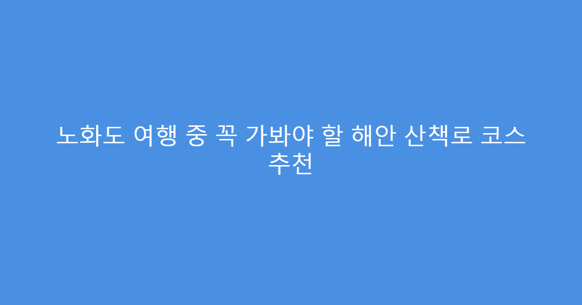 노화도 여행 중 꼭 가봐야 할 해안 산책로 코스 추천