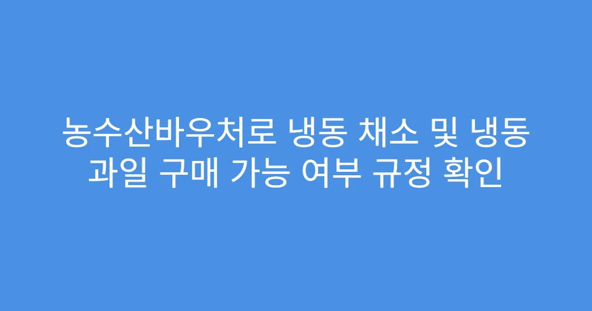 농수산바우처로 냉동 채소 및 냉동 과일 구매 가능 여부 규정 확인