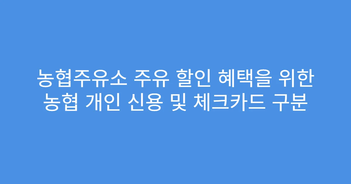 농협주유소 주유 할인 혜택을 위한 농협 개인 신용 및 체크카드 구분