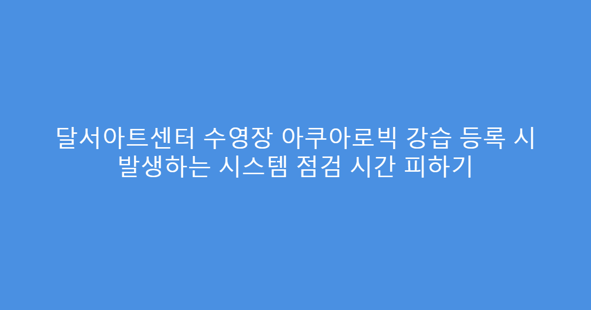 달서아트센터 수영장 아쿠아로빅 강습 등록 시 발생하는 시스템 점검 시간 피하기
