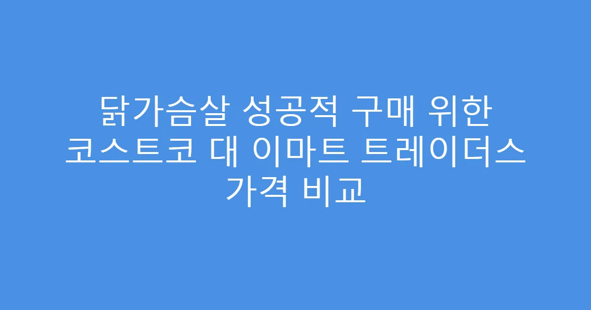 닭가슴살 성공적 구매 위한 코스트코 대 이마트 트레이더스 가격 비교