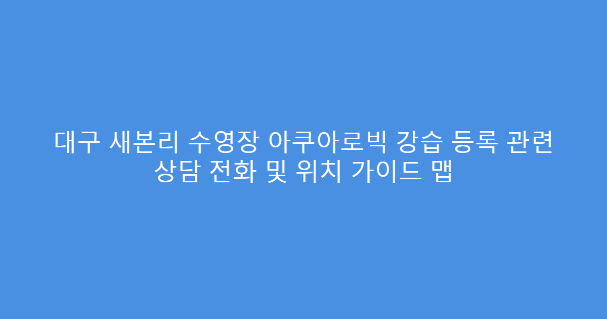 대구 새본리 수영장 아쿠아로빅 강습 등록 관련 상담 전화 및 위치 가이드 맵