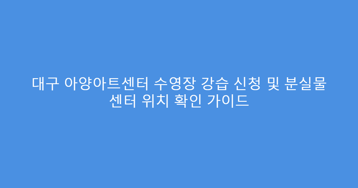 대구 아양아트센터 수영장 강습 신청 및 분실물 센터 위치 확인 가이드
