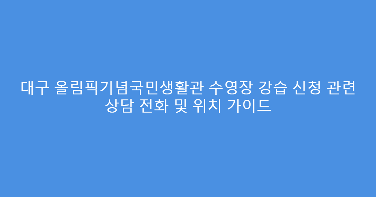 대구 올림픽기념국민생활관 수영장 강습 신청 관련 상담 전화 및 위치 가이드