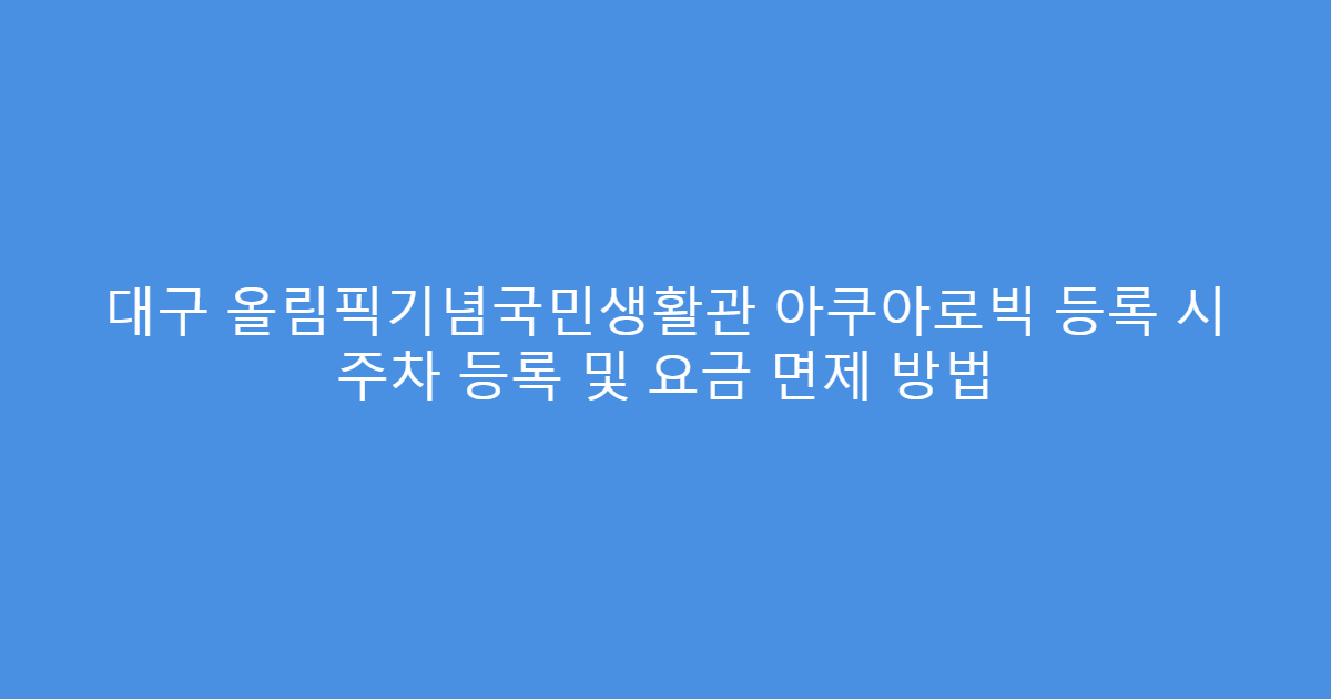 대구 올림픽기념국민생활관 아쿠아로빅 등록 시 주차 등록 및 요금 면제 방법