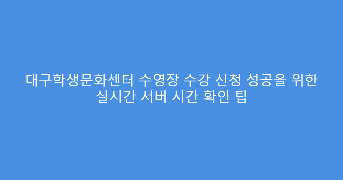 대구학생문화센터 수영장 수강 신청 성공을 위한 실시간 서버 시간 확인 팁