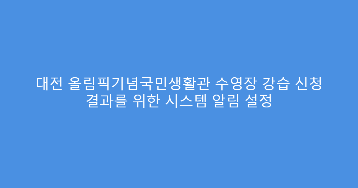 대전 올림픽기념국민생활관 수영장 강습 신청 결과를 위한 시스템 알림 설정
