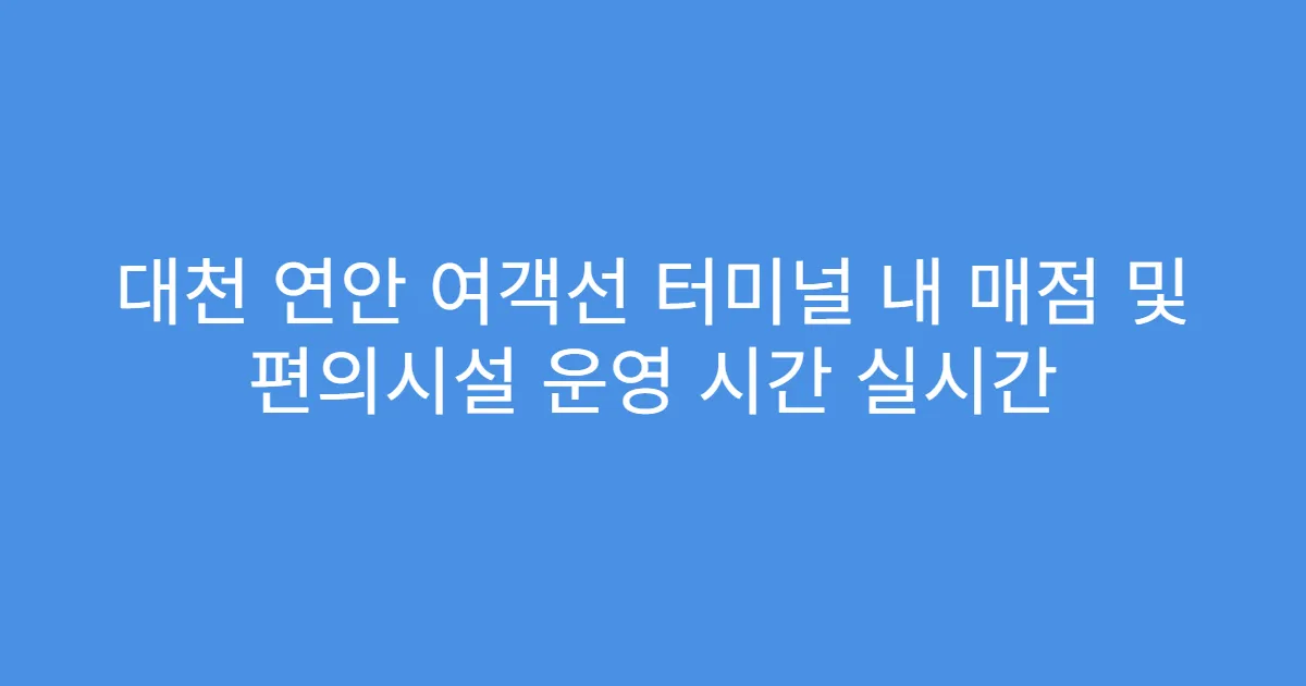 대천 연안 여객선 터미널 내 매점 및 편의시설 운영 시간 실시간