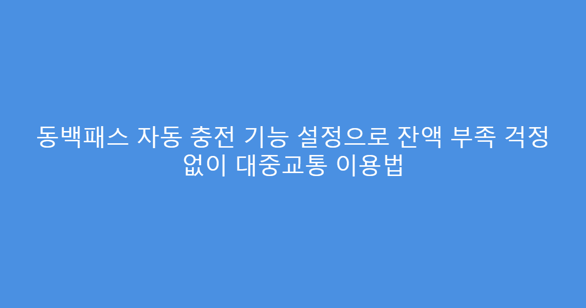 동백패스 자동 충전 기능 설정으로 잔액 부족 걱정 없이 대중교통 이용법
