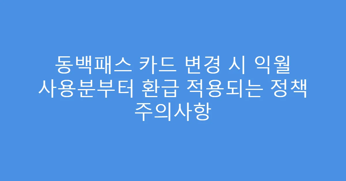 동백패스 카드 변경 시 익월 사용분부터 환급 적용되는 정책 주의사항