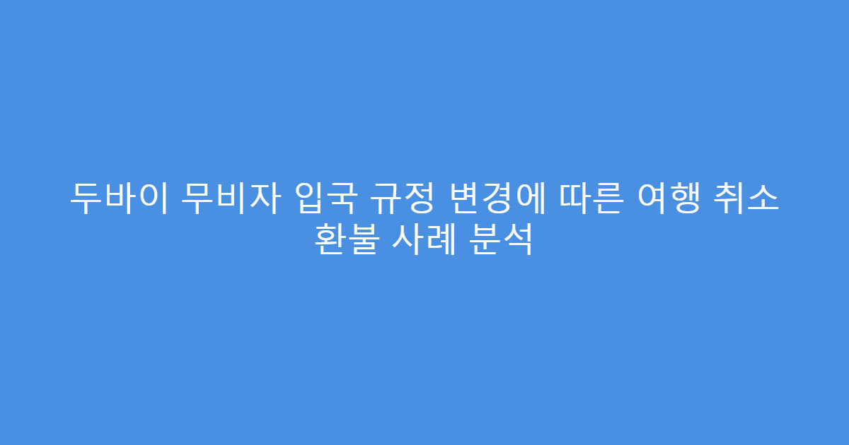 두바이 무비자 입국 규정 변경에 따른 여행 취소 환불 사례 분석