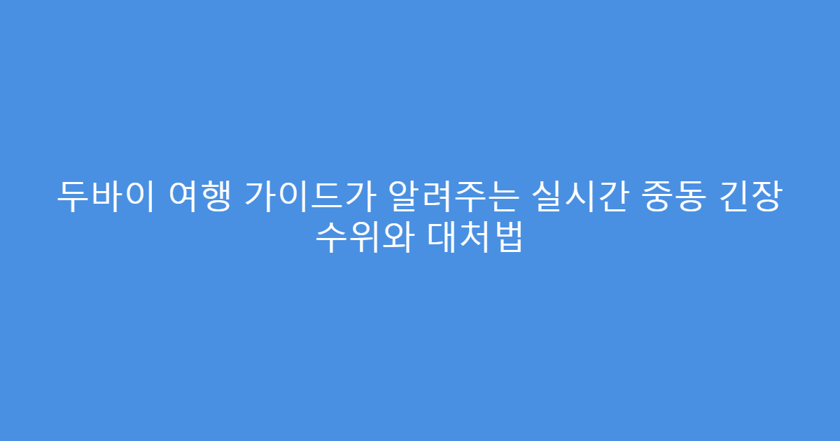 두바이 여행 가이드가 알려주는 실시간 중동 긴장 수위와 대처법