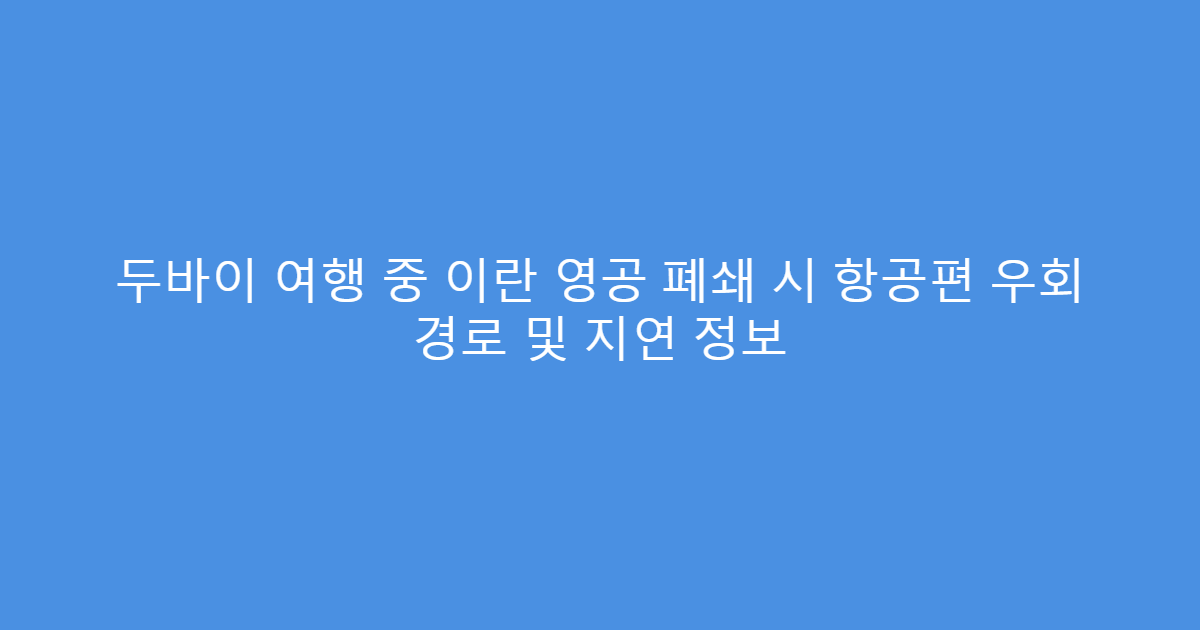 두바이 여행 중 이란 영공 폐쇄 시 항공편 우회 경로 및 지연 정보
