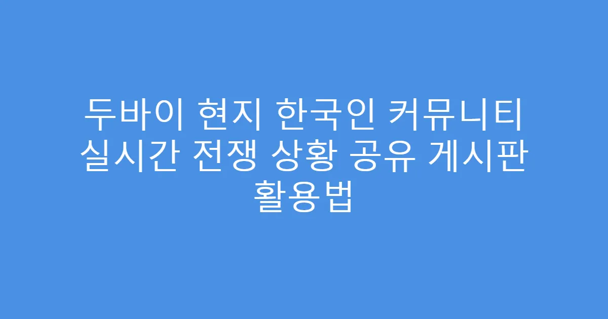 두바이 현지 한국인 커뮤니티 실시간 전쟁 상황 공유 게시판 활용법