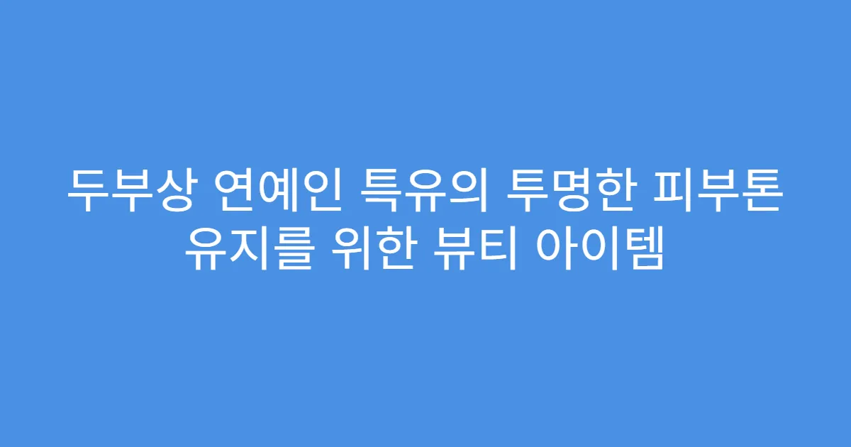 두부상 연예인 특유의 투명한 피부톤 유지를 위한 뷰티 아이템